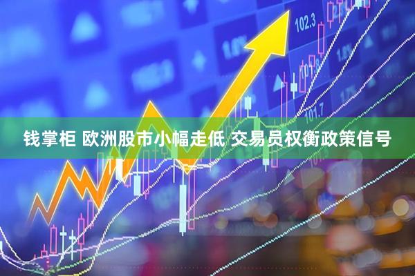 钱掌柜 欧洲股市小幅走低 交易员权衡政策信号